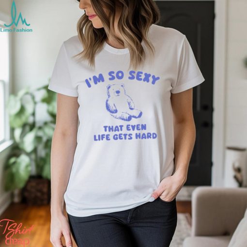 I’m So Sexy That Even Life Gets Hard Bear Shirt