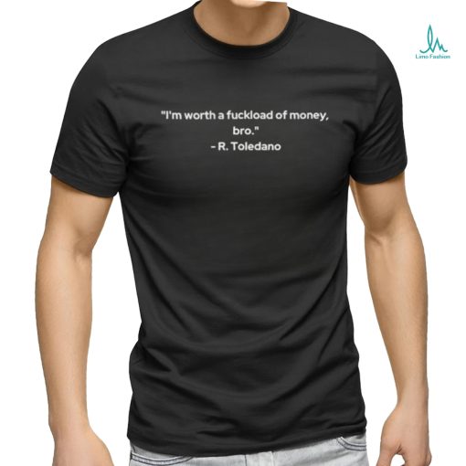 I’m Worth A Fuckload Of Money Bro R Toledano T shirt