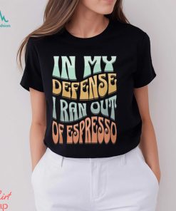 In My Defense I Ran Out Of Espresso Shirt