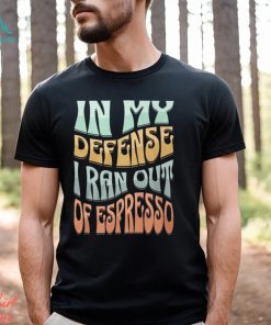 In My Defense I Ran Out Of Espresso Shirt