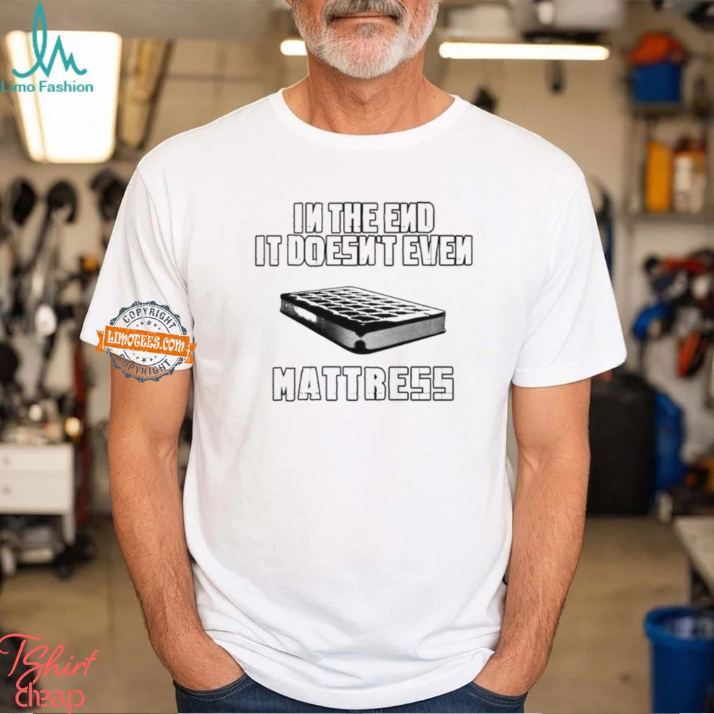 In the end it doesn’t even mattress shirt In the end it doesn’t even mattress shirt