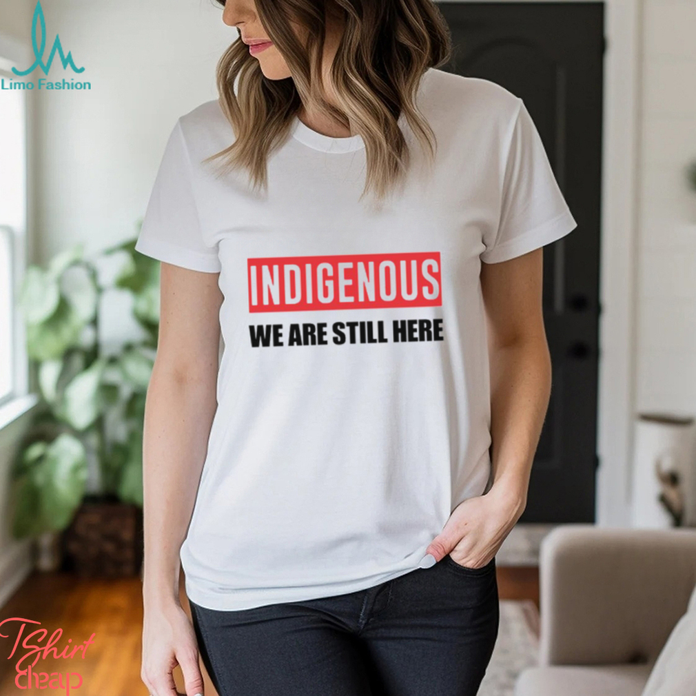 Indigenous We Are Still Here T Shirt Indigenous We Are Still Here T Shirt