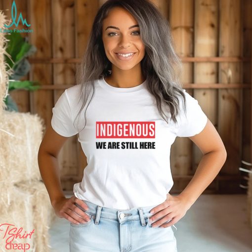 Indigenous We Are Still Here T Shirt