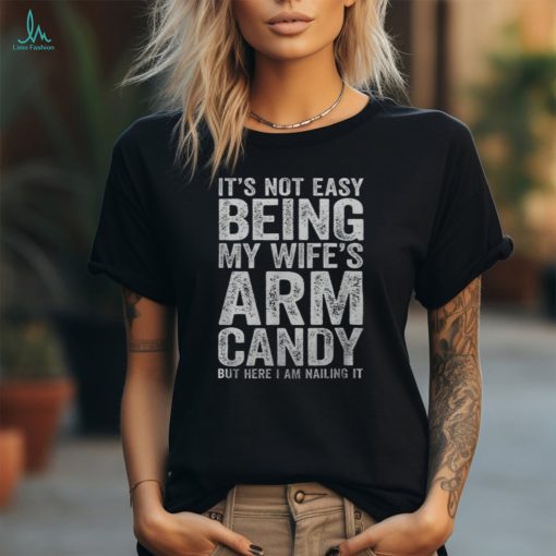 It’s Not Easy Being My Wife’s Arm Candy Men’s T shirt