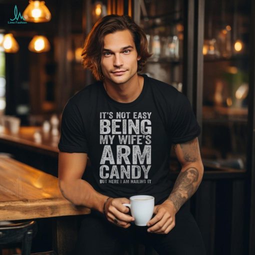 It’s Not Easy Being My Wife’s Arm Candy Men’s T shirt