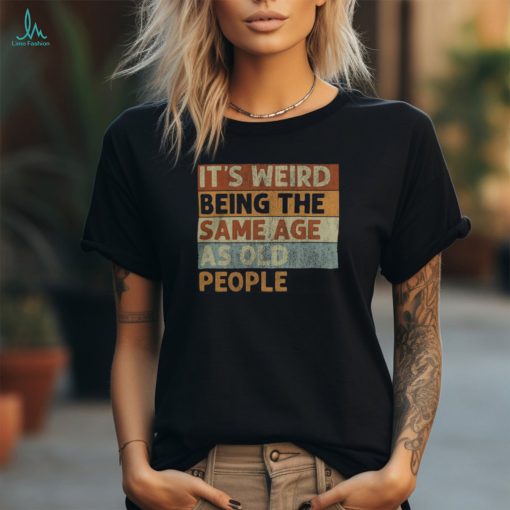 It’s Weird Being The Same Age As Old People Retro Sarcastic T Shirt