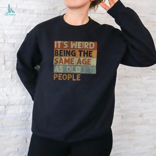It’s Weird Being The Same Age As Old People Retro Sarcastic T Shirt
