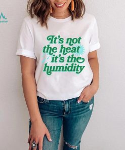 It’s not the heat it’s the humidity shirt