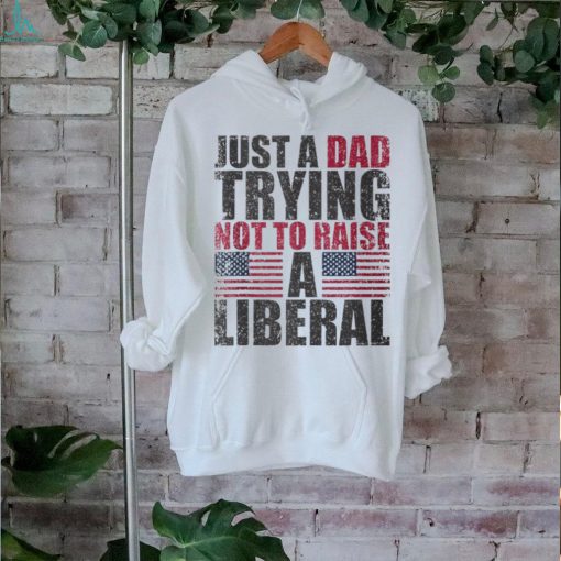 Just A Dad Trying Not To Raise A Liberal T Shirt