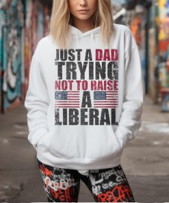 Just A Dad Trying Not To Raise A Liberal T Shirt