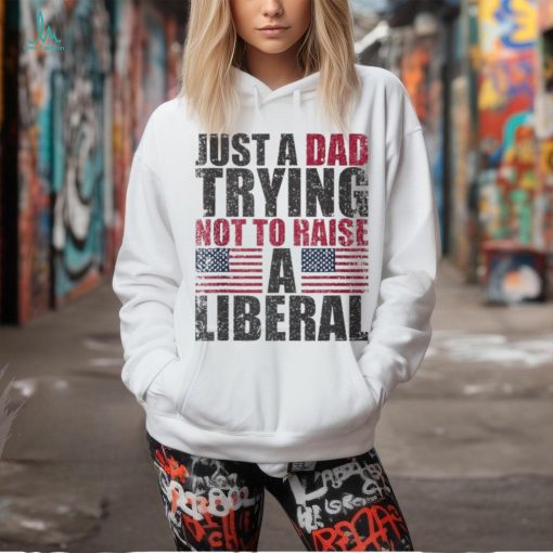 Just A Dad Trying Not To Raise A Liberal T Shirt