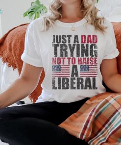 Just A Dad Trying Not To Raise A Liberal T Shirt