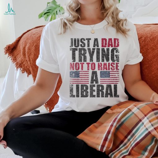 Just A Dad Trying Not To Raise A Liberal T Shirt