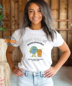 Just call me biodegradable because i break down really fucking easily shirt
