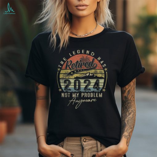 Legend Has Retired 2024 Not My Problem Anymore Retirement T Shirt