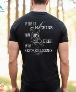 My Body Is A Machine That Turns Cold Beer Into A Revoked License Shirt