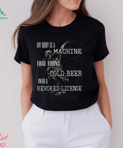 My Body Is A Machine That Turns Cold Beer Into A Revoked License Shirt