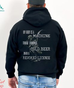 My Body Is A Machine That Turns Cold Beer Into A Revoked License Shirt