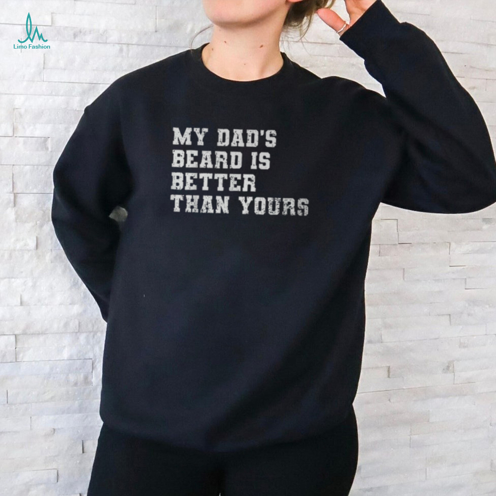 My Dad's Beard Is Better Than Yours Fathers Day T Shirt My Dad's Beard Is Better Than Yours Fathers Day T Shirt