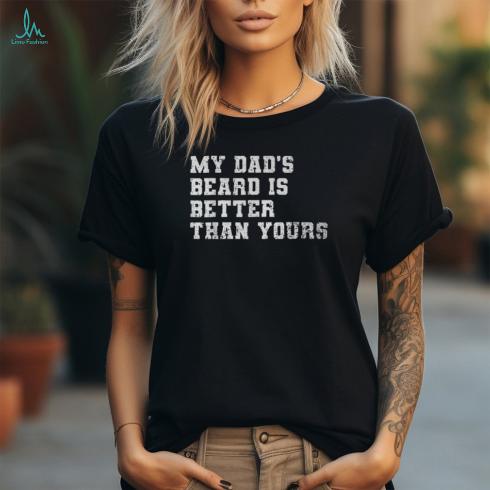 My Dad's Beard Is Better Than Yours Fathers Day T Shirt My Dad's Beard Is Better Than Yours Fathers Day T Shirt