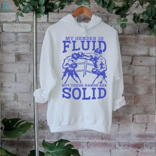 My Gender Is Fluid But These Hands Are Solid Shirt