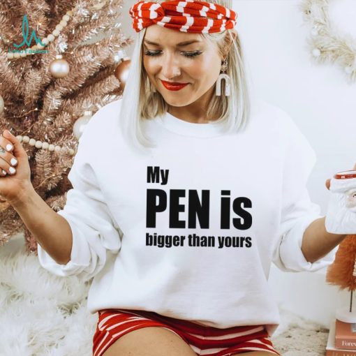 My Pen Is Bigger Than Yours Funny Penis Shirt