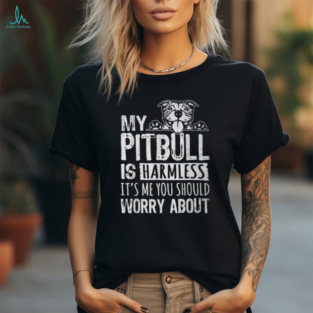 My Pitbull Is Harmless Its Me You Should Worry About Pittie T Shirt My Pitbull Is Harmless Its Me You Should Worry About Pittie T Shirt