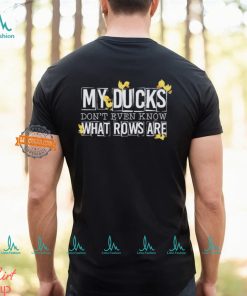 My ducks don’t even know what rows are shirt