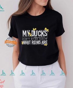 My ducks don’t even know what rows are shirt