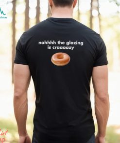 Nah The Glazing Is Crazy Shirt