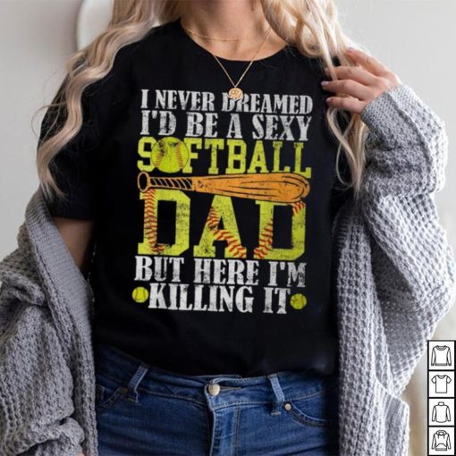 Never Dreamed I’d Be A Sexy Softball Dad For Father T Shirt