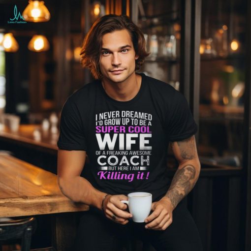 Never Dreamed Id Grow Up To Be A Super Cool Wife Of A Freaking A Awesome Coach Unisex T Shirt