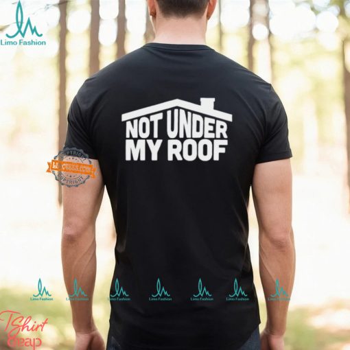 Not under my roof shirt