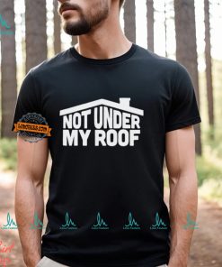 Not under my roof shirt