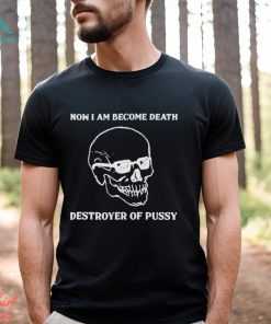 Now I Am Become Death Destroyer Of Pussy Shirt