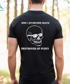 Now I Am Become Death Destroyer Of Pussy Shirt