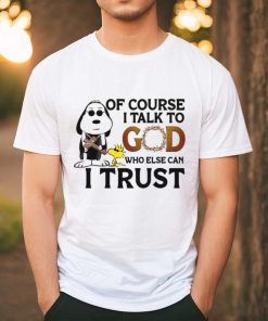 Of Course I Talk To God Who Else Can I Trust shirt