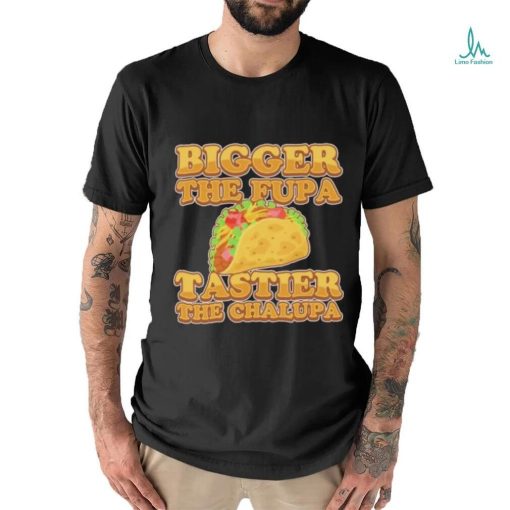 Official Bigger The Fupa Tastier The Chalupa Shirt