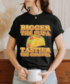 Official Bigger The Fupa Tastier The Chalupa Shirt