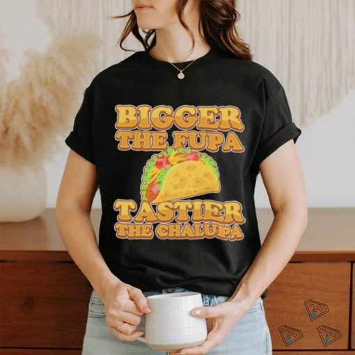 Official Bigger The Fupa Tastier The Chalupa Shirt