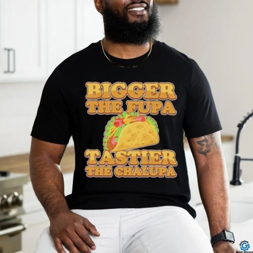 Official Bigger The Fupa Tastier The Chalupa Shirt