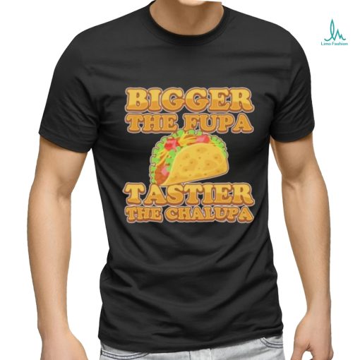 Official Bigger The Fupa Tastier The Chalupa Shirt