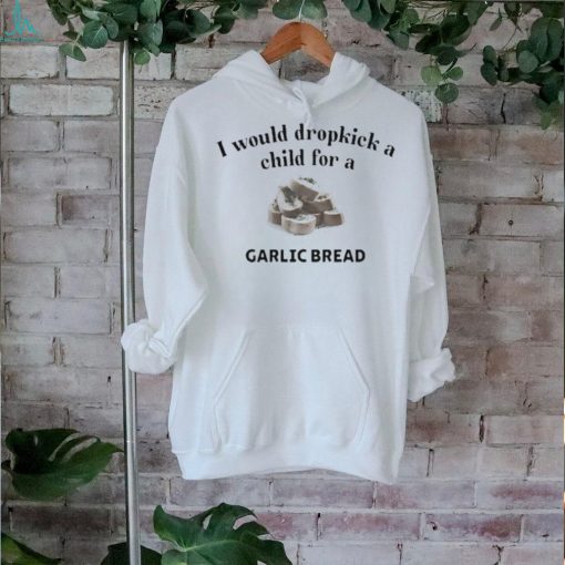 Official I Would Dropkick A Child For A Garlic Bread shirt