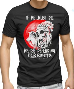 Official If We Must Die We Die Defending Our Native American Shirt