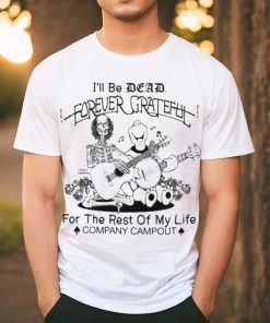 Official Ill Be Dead Forever Grateful For The Rest Of My Life Company Campout Shirt