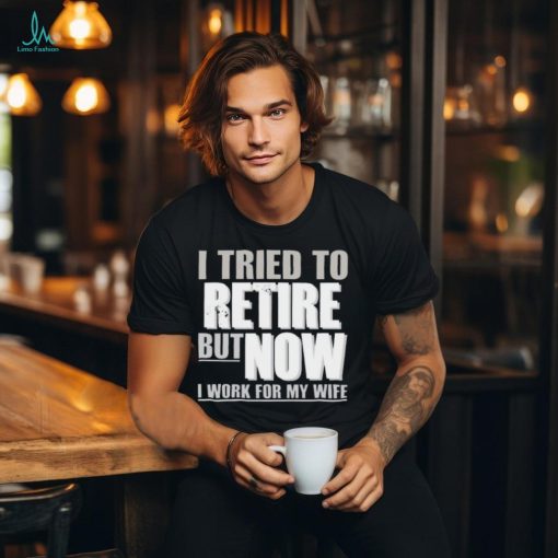 Official Wearing I Tried To Retire But Now I Work For My Wife shirt