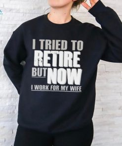 Official Wearing I Tried To Retire But Now I Work For My Wife shirt