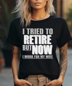 Official Wearing I Tried To Retire But Now I Work For My Wife shirt