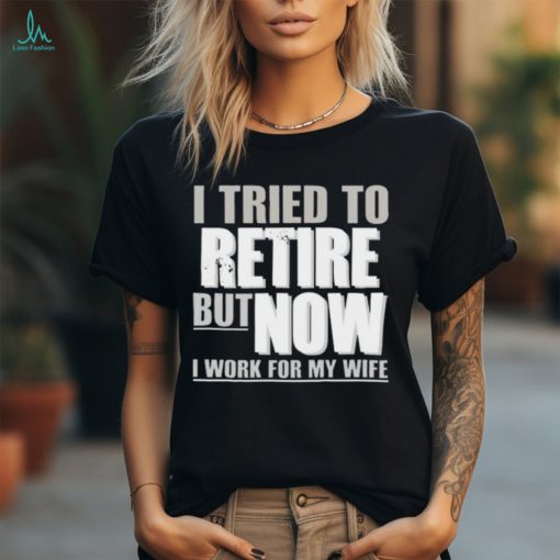 Official Wearing I Tried To Retire But Now I Work For My Wife shirt