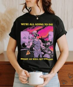 Official We’re All Going To Die Might As Well Get Strong Tee Shirt